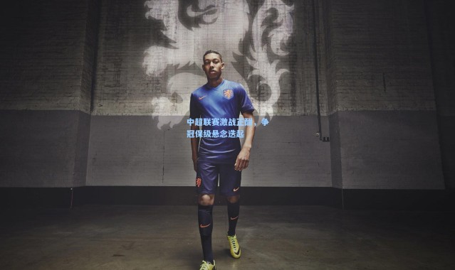 壹号娱乐官网-中超联赛激战正酣，争冠保级悬念迭起