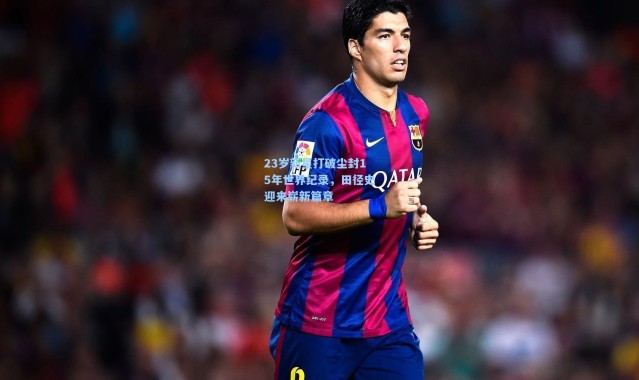 一号娱乐|23岁新星打破尘封15年世界纪录，田径史迎来崭新篇章