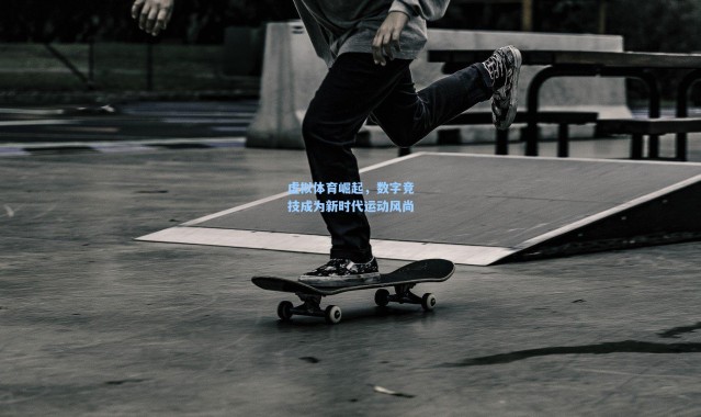 壹号娱乐下载_虚拟体育崛起，数字竞技成为新时代运动风尚