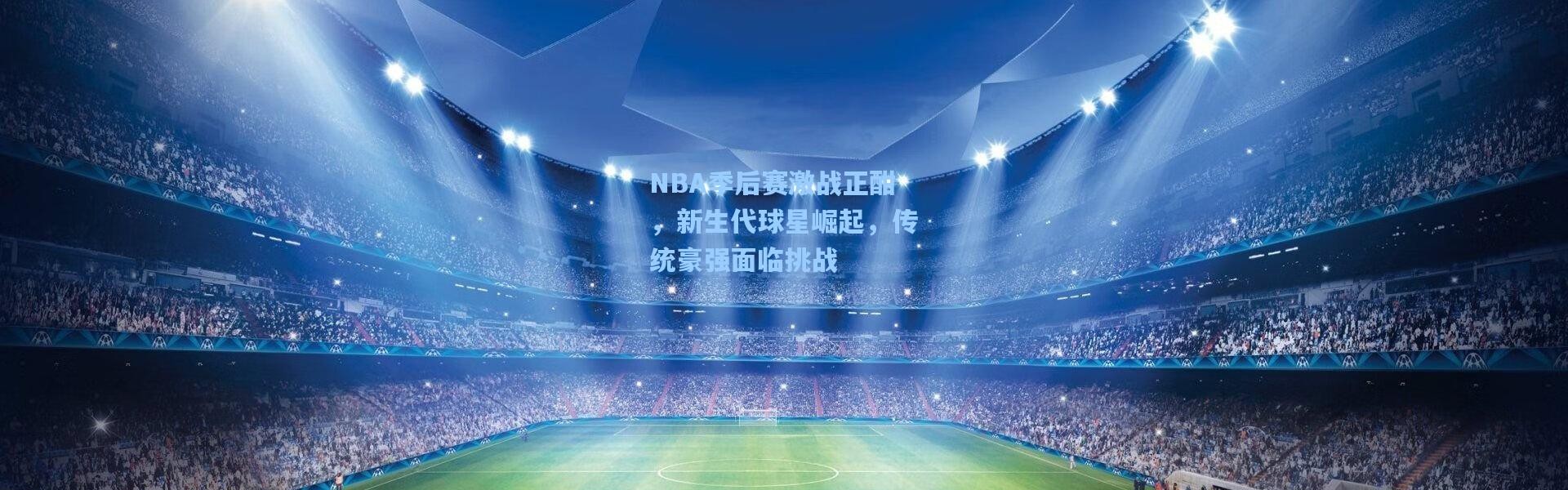 一号娱乐|NBA季后赛激战正酣，新生代球星崛起，传统豪强面临挑战