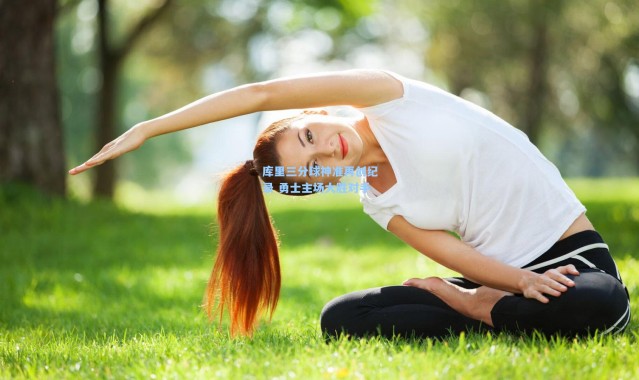 壹号娱乐官网-库里三分球神准再创纪录 勇士主场大胜对手