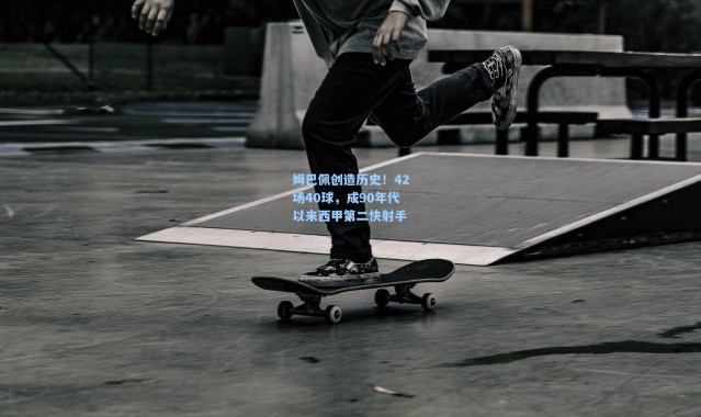 壹号娱乐h5_姆巴佩创造历史！42场40球，成90年代以来西甲第二快射手