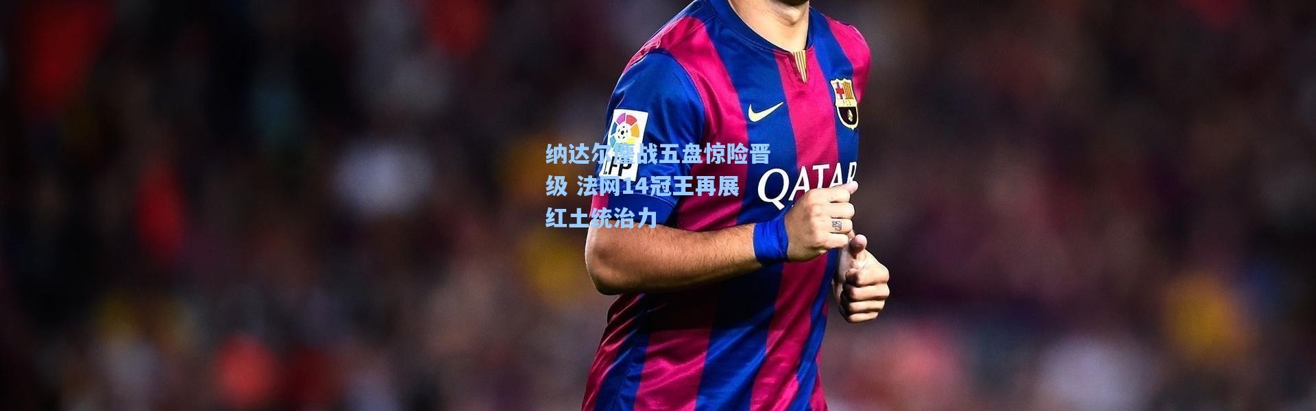 壹号娱乐app下载_纳达尔鏖战五盘惊险晋级 法网14冠王再展红土统治力