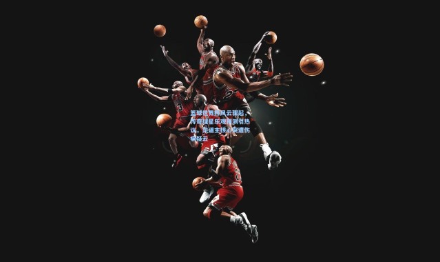 壹号娱乐下载：篮球世界杯风云骤起，传奇球星乐观预测引热议，东道主核心突遭伤病疑云