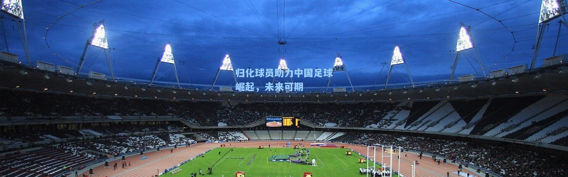 壹号娱乐app下载：归化球员助力中国足球崛起，未来可期