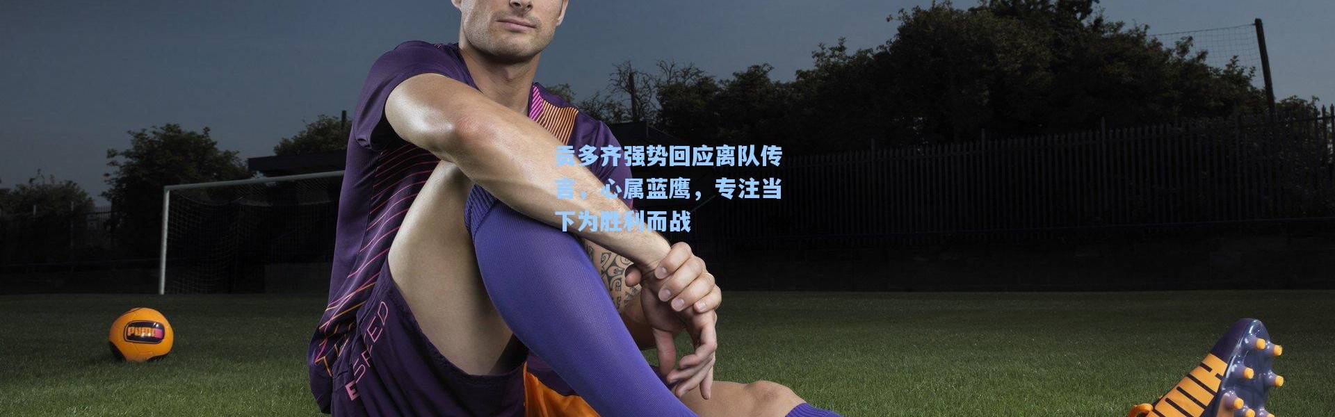 一号娱乐-贡多齐强势回应离队传言，心属蓝鹰，专注当下为胜利而战