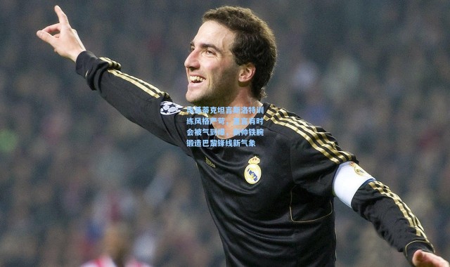 壹号娱乐下载_埃基蒂克坦言斯洛特训练风格严苛，直言有时会被气到爆，新帅铁腕锻造巴黎锋线新气象