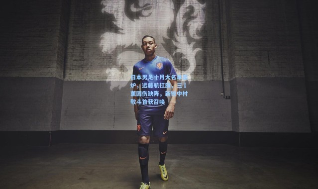【壹号娱乐】日本男足十月大名单出炉，远藤航扛旗，三笘薰因伤缺阵，新锐中村敬斗首获召唤