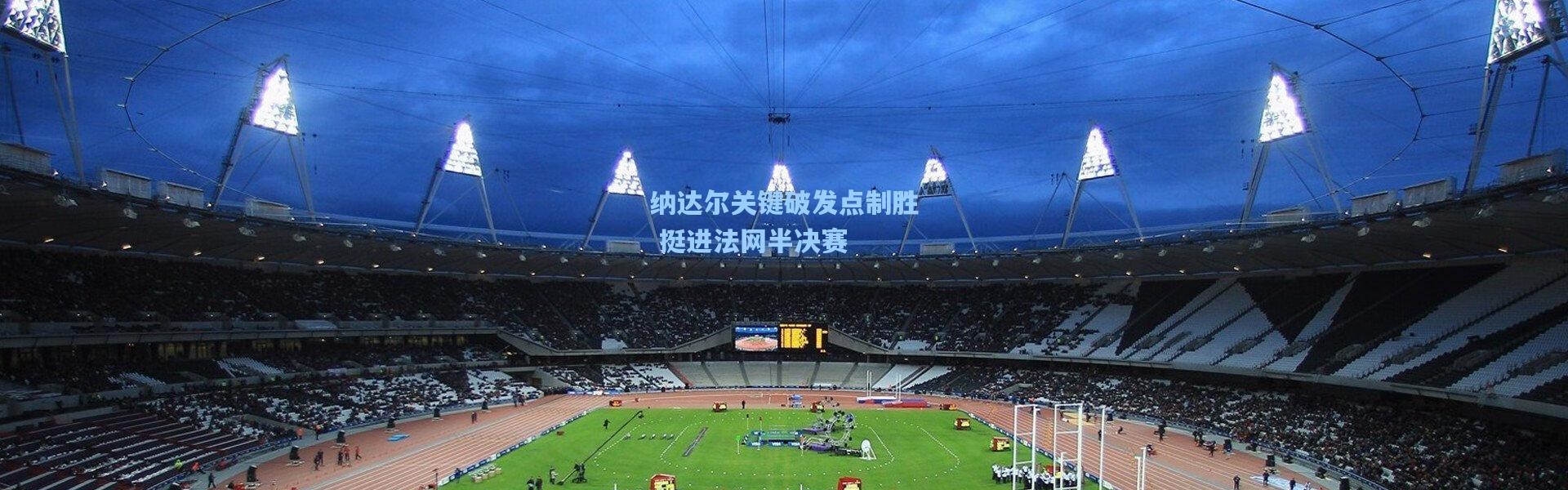 【壹号娱乐】纳达尔关键破发点制胜 挺进法网半决赛