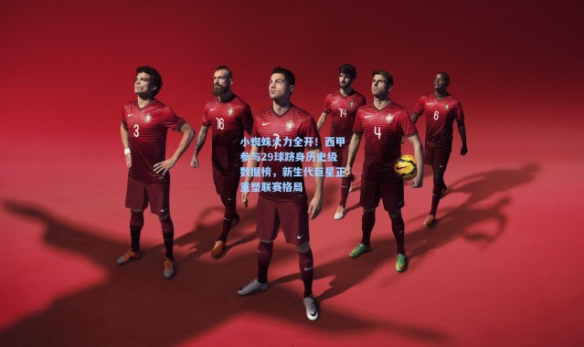 壹号娱乐官网_小蜘蛛火力全开！西甲参与29球跻身历史级数据榜，新生代巨星正重塑联赛格局