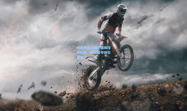 【壹号娱乐app下载】短跑新星闪耀全国田径锦标赛，破纪录夺冠引热议