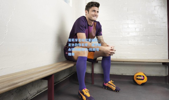 一号娱乐|葡萄牙足坛双重缅怀，足协致敬若塔，波尔图永铸功勋若热-科斯塔雕像