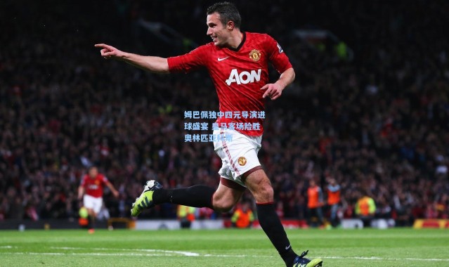 壹号娱乐下载|姆巴佩独中四元导演进球盛宴 皇马客场险胜奥林匹亚科斯