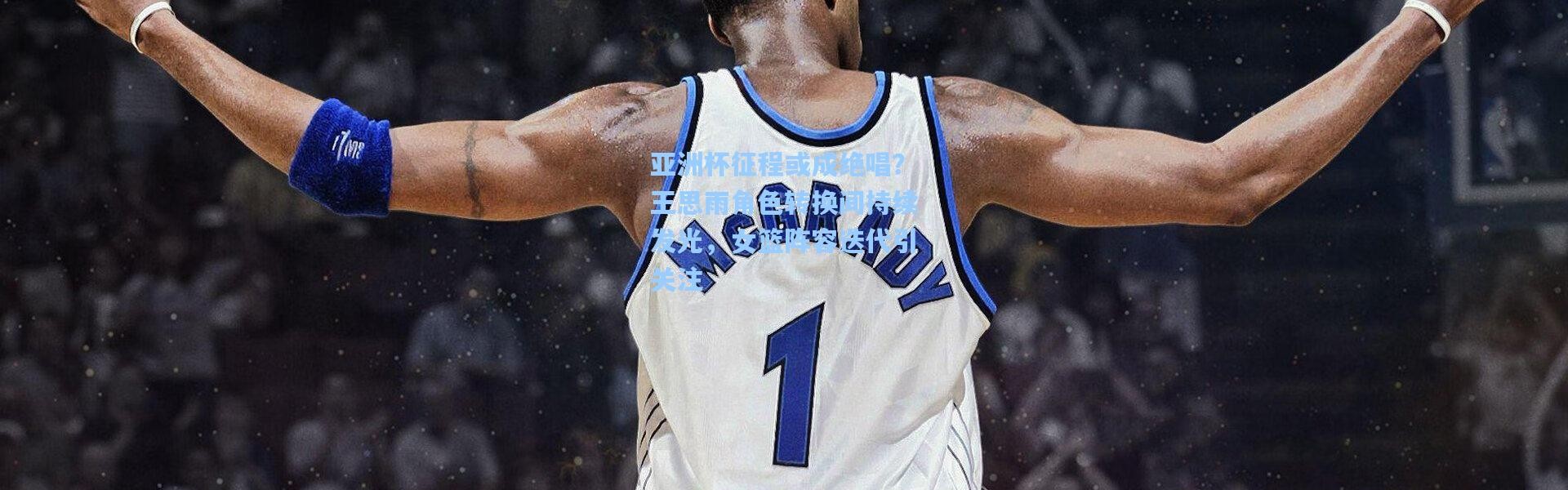 壹号娱乐官网-亚洲杯征程或成绝唱？王思雨角色转换间持续发光，女篮阵容迭代引关注