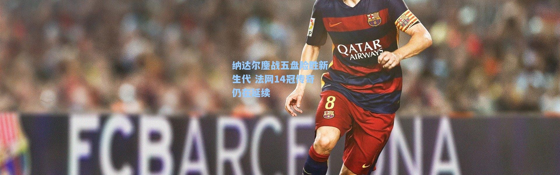 壹号娱乐官网_纳达尔鏖战五盘险胜新生代 法网14冠传奇仍在延续