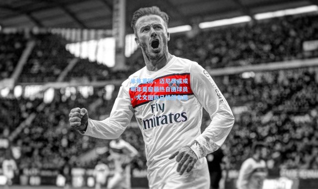 壹号娱乐_米体重磅，迈尼昂或成明年夏窗最热自由球员，尤文图斯已悄然布局