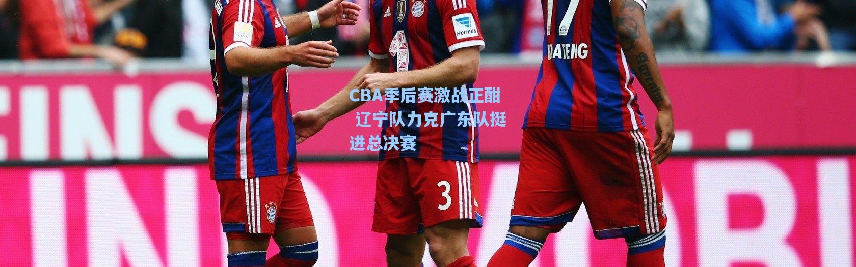 壹号娱乐app下载|CBA季后赛激战正酣 辽宁队力克广东队挺进总决赛