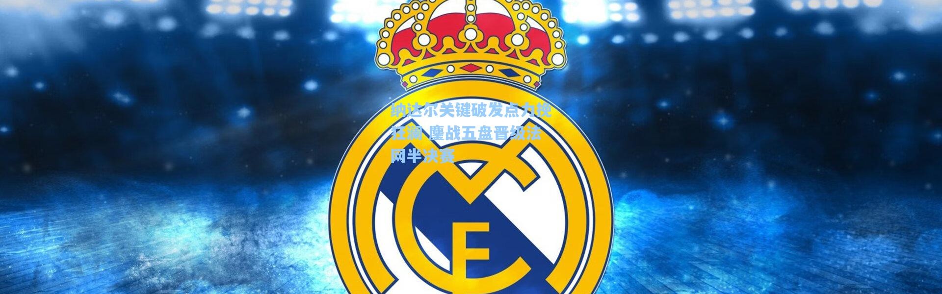 壹号娱乐-纳达尔关键破发点力挽狂澜 鏖战五盘晋级法网半决赛