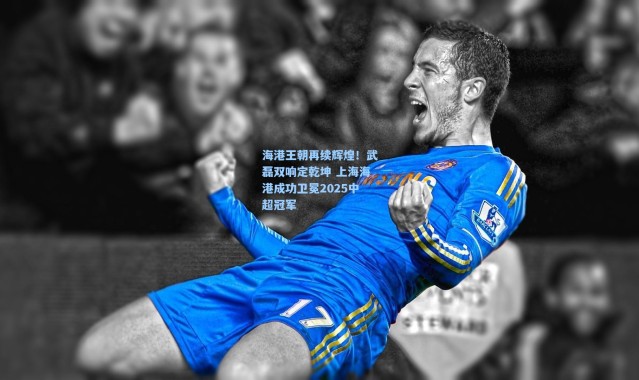壹号娱乐h5_海港王朝再续辉煌！武磊双响定乾坤 上海海港成功卫冕2025中超冠军