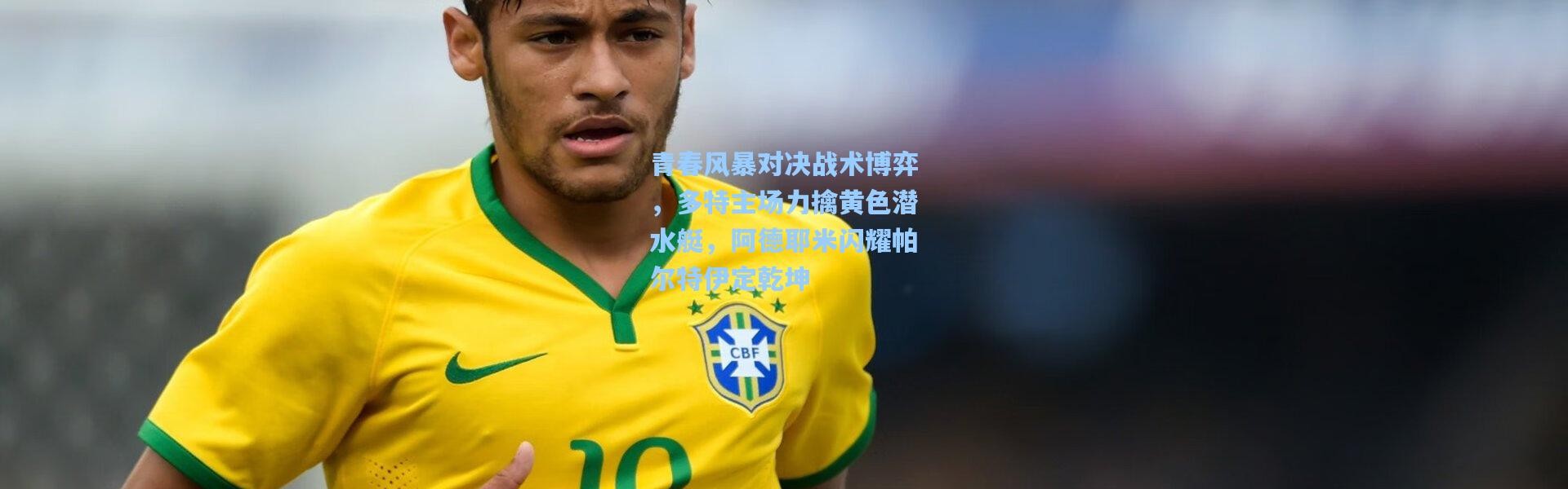 壹号娱乐app下载：青春风暴对决战术博弈，多特主场力擒黄色潜水艇，阿德耶米闪耀帕尔特伊定乾坤