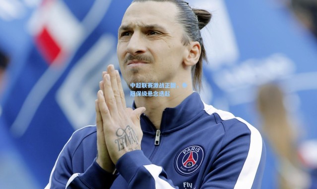 壹号娱乐官网_中超联赛激战正酣，争冠保级悬念迭起