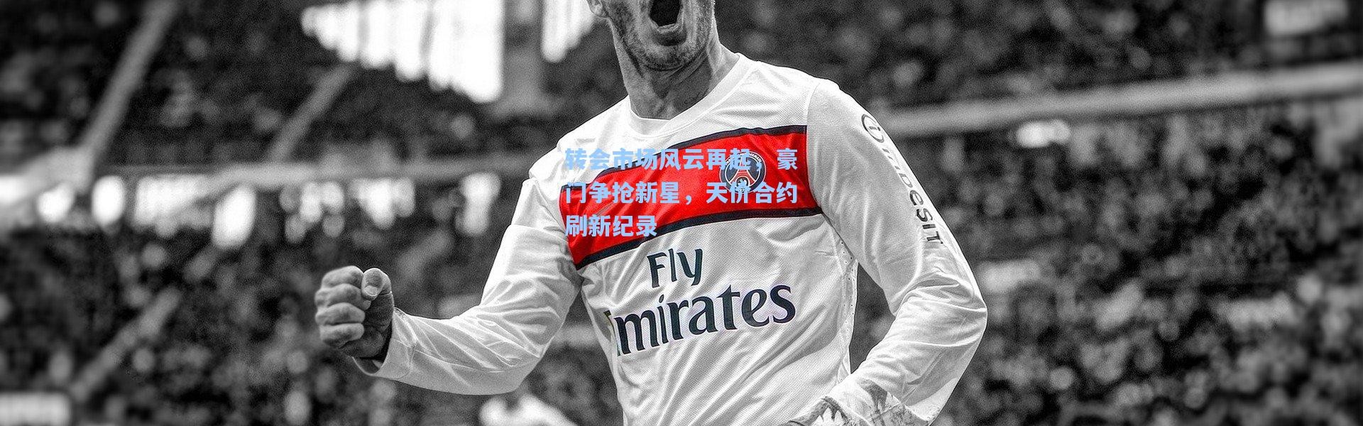 壹号娱乐下载|转会市场风云再起，豪门争抢新星，天价合约刷新纪录