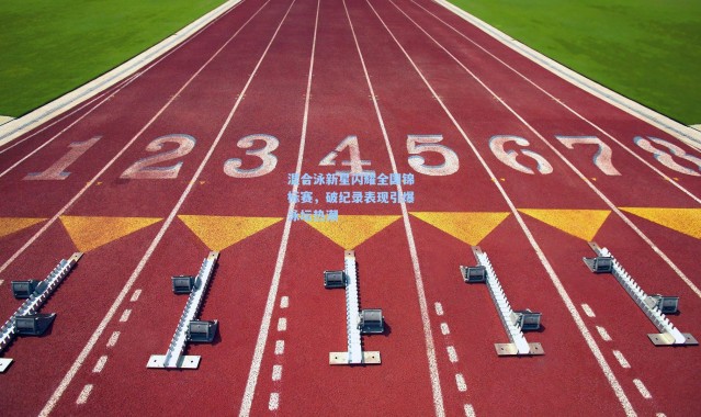 【壹号娱乐下载】混合泳新星闪耀全国锦标赛，破纪录表现引爆泳坛热潮