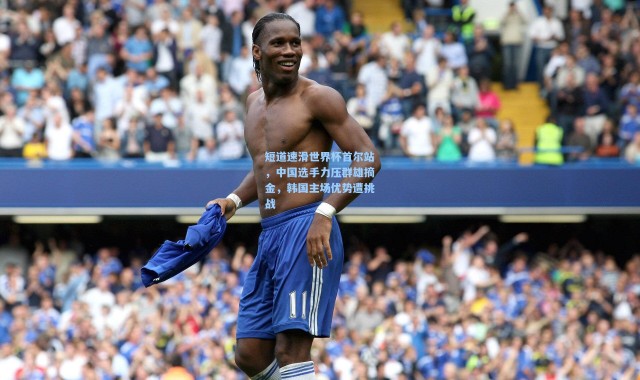 壹号娱乐下载：短道速滑世界杯首尔站，中国选手力压群雄摘金，韩国主场优势遭挑战