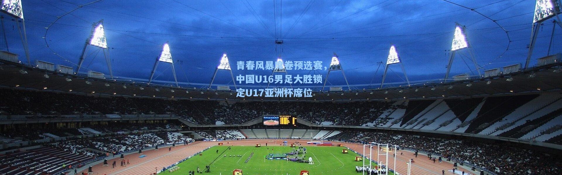 【壹号娱乐官网】青春风暴席卷预选赛，中国U16男足大胜锁定U17亚洲杯席位