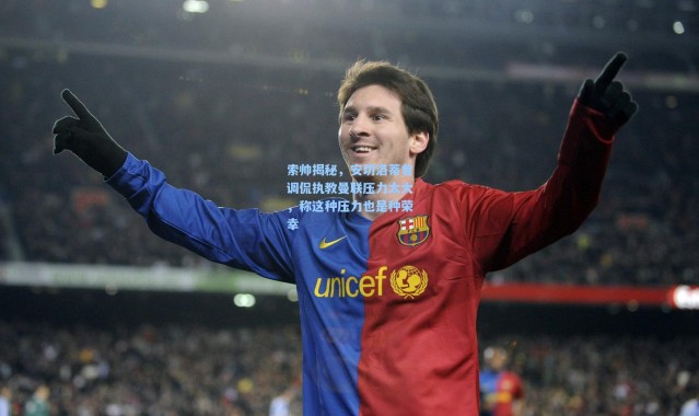 【壹号娱乐】索帅揭秘，安切洛蒂曾调侃执教曼联压力太大，称这种压力也是种荣幸