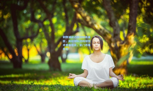 【壹号娱乐下载】利物浦前边线球教练痛批，英超球队边线球技术普遍低劣，豪门亦难幸免