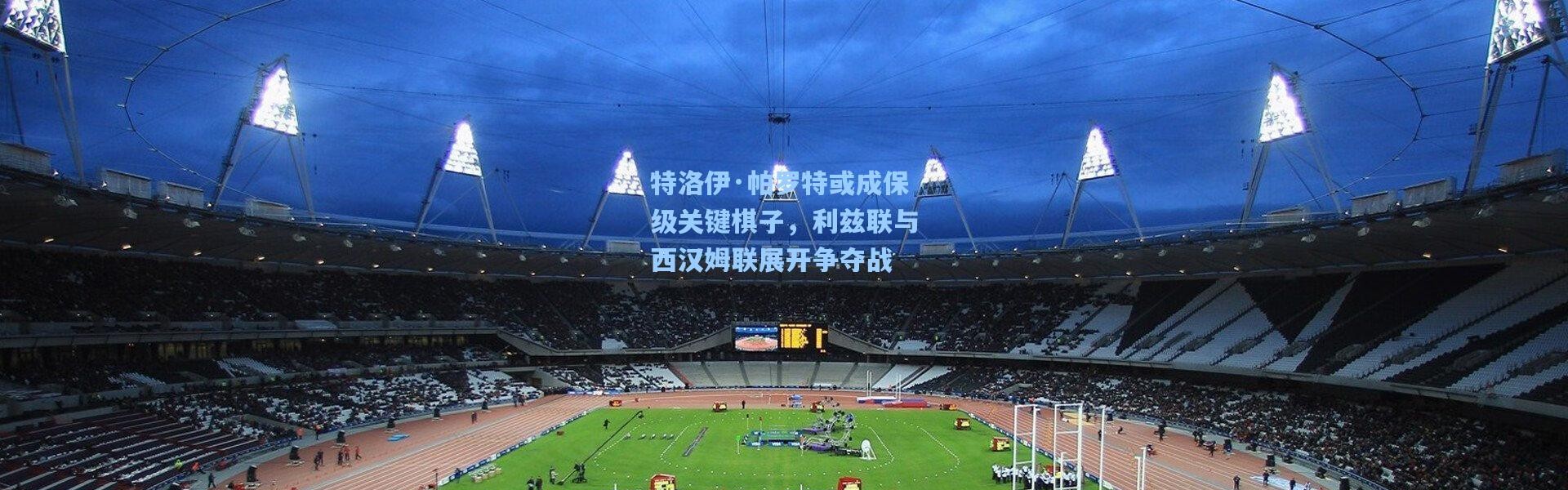 【壹号娱乐下载】特洛伊·帕罗特或成保级关键棋子，利兹联与西汉姆联展开争夺战