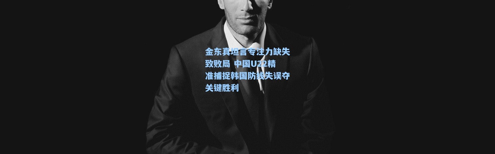 壹号娱乐：金东真坦言专注力缺失致败局 中国U22精准捕捉韩国防线失误夺关键胜利