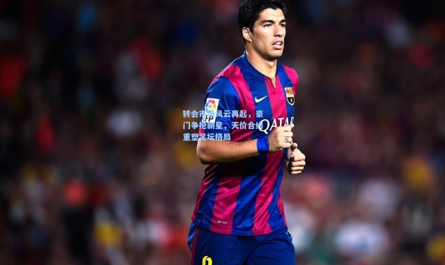 【壹号娱乐h5】转会市场风云再起，豪门争抢新星，天价合约重塑足坛格局