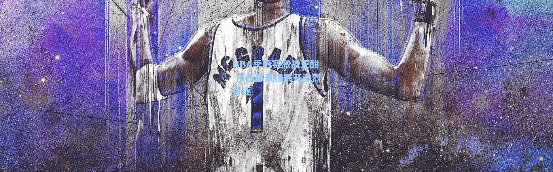 壹号娱乐|NBA季后赛激战正酣 东西部豪强展开激烈角逐