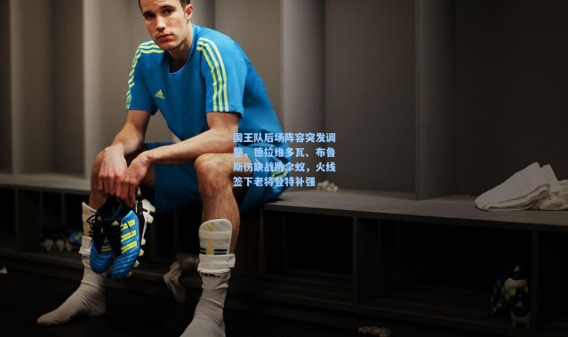 壹号娱乐app下载_国王队后场阵容突发调整，德拉维多瓦、布鲁斯伤缺战跳伞蚁，火线签下老将登特补强