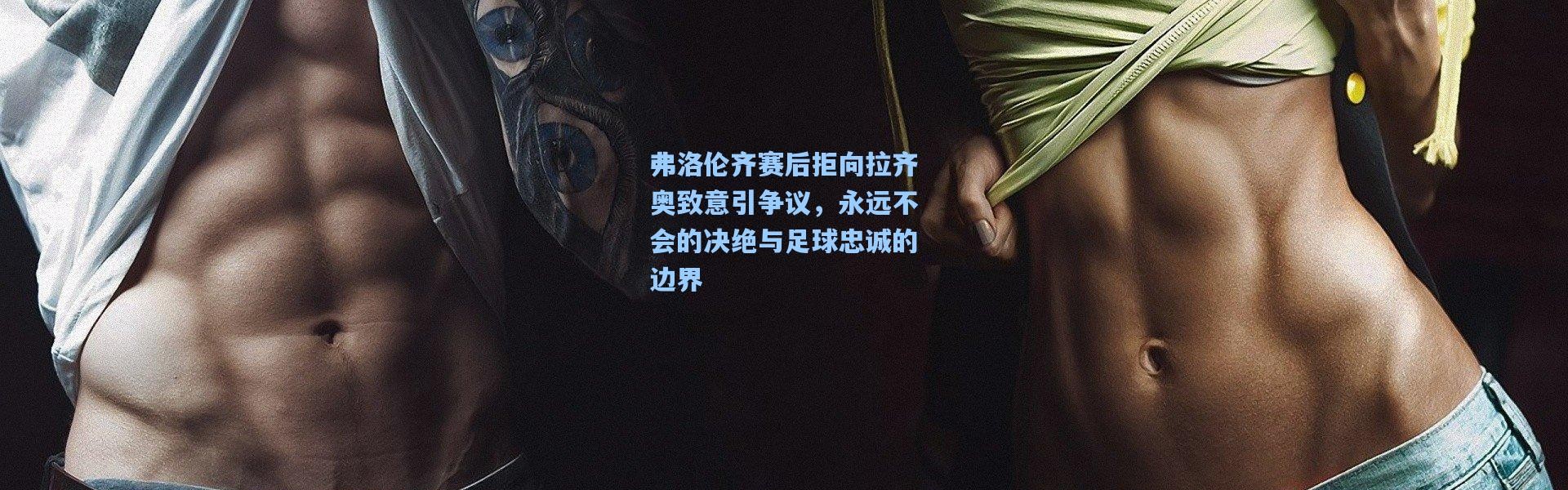 壹号娱乐下载_弗洛伦齐赛后拒向拉齐奥致意引争议，永远不会的决绝与足球忠诚的边界