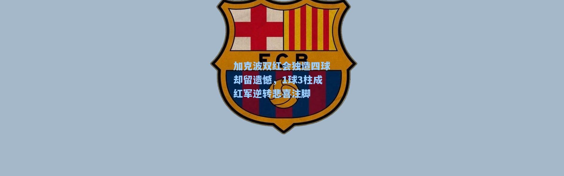 壹号娱乐app下载-加克波双红会独造四球却留遗憾，1球3柱成红军逆转悲喜注脚