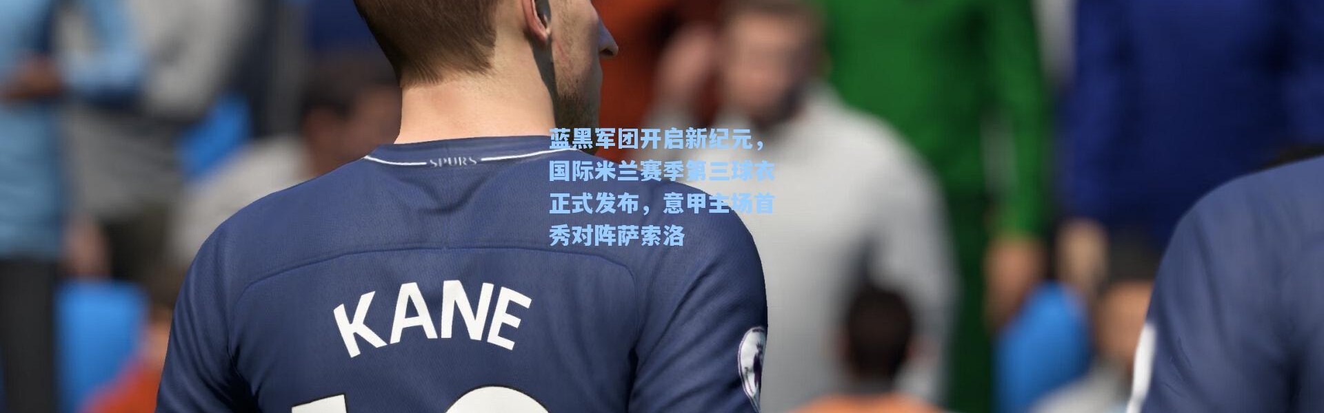 【壹号娱乐app下载】蓝黑军团开启新纪元，国际米兰赛季第三球衣正式发布，意甲主场首秀对阵萨索洛