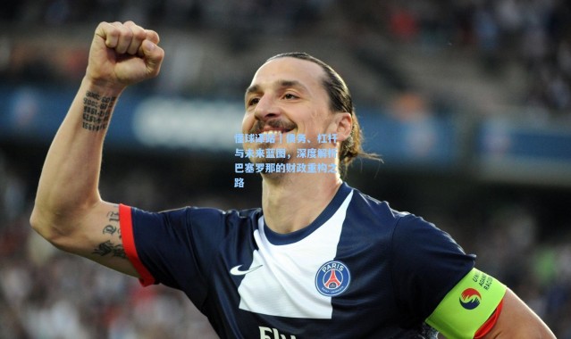 【壹号娱乐官网】懂球译站｜债务、杠杆与未来蓝图，深度解析巴塞罗那的财政重构之路