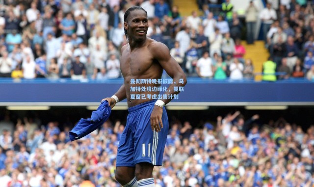 【壹号娱乐app下载】曼彻斯特晚报披露，乌加特处境边缘化，曼联夏窗已考虑出售计划