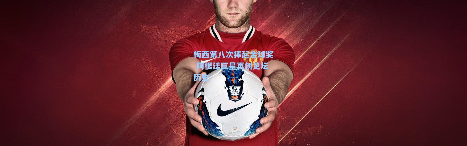 壹号娱乐：梅西第八次捧起金球奖 阿根廷巨星再创足坛历史