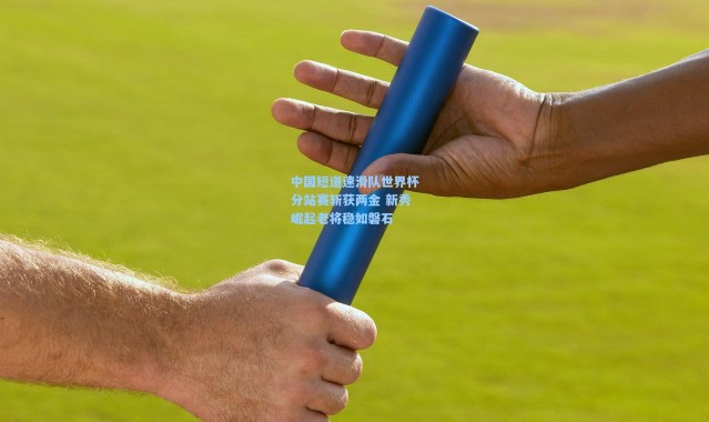 壹号娱乐官网|中国短道速滑队世界杯分站赛斩获两金 新秀崛起老将稳如磐石