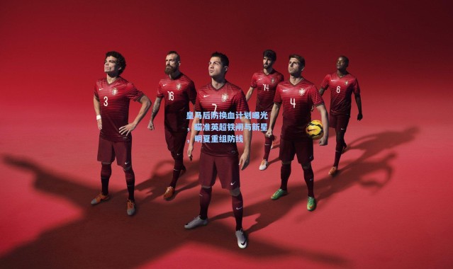 壹号娱乐app下载-皇马后防换血计划曝光，瞄准英超铁闸与新星，明夏重组防线