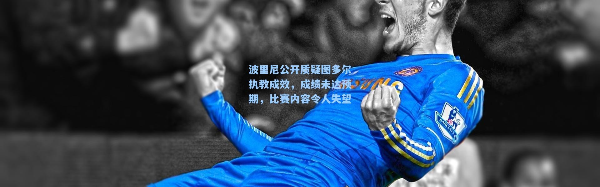 壹号娱乐app下载_波里尼公开质疑图多尔执教成效，成绩未达预期，比赛内容令人失望