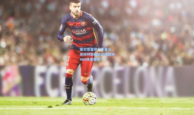 壹号娱乐|塞尔塔客场力克皇马，老将阿斯帕斯达成西甲400场里程碑