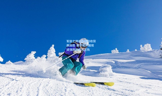 壹号娱乐app下载_军旅之师连克强敌收获两连胜 赛季尾声展现顽强风貌步入正轨