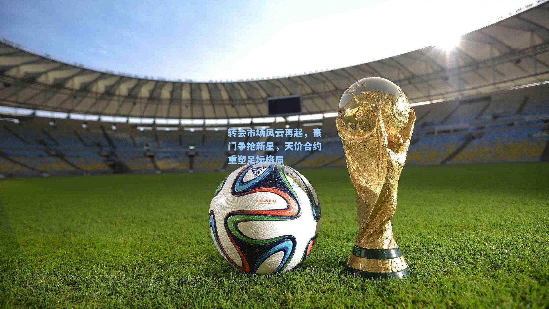 转会市场风云再起，豪门争抢新星，天价合约重塑足坛格局
