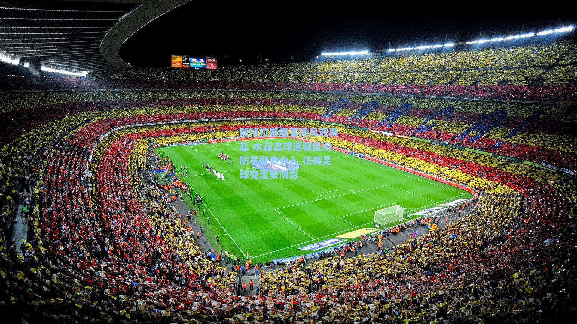 斯特拉斯堡客场风波再起 水晶宫球迷骚乱引防暴警察介入 法英足球交流蒙阴影