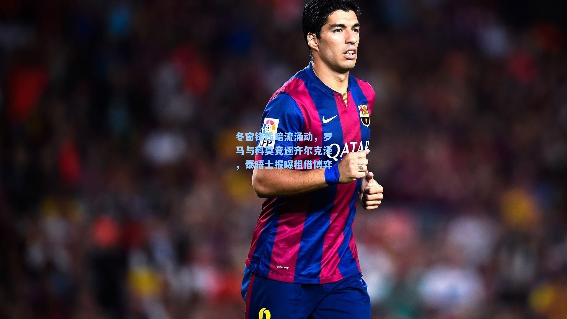 冬窗锋线暗流涌动，罗马与科莫竞逐齐尔克泽，泰晤士报曝租借博弈